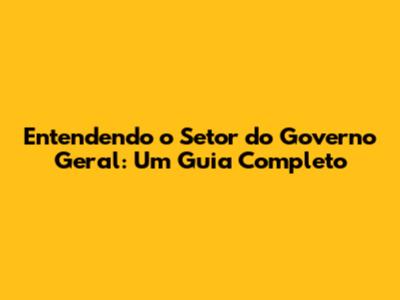 Entendendo o Setor do Governo Geral: Um Guia Completo