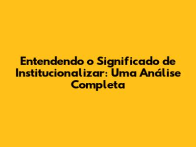 Entendendo o Significado de Institucionalizar: Uma Análise Completa