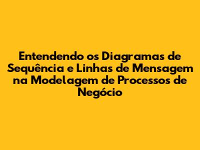 Entendendo os Diagramas de Sequência e Linhas de Mensagem na Modelagem de Processos de Negócio