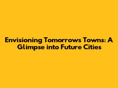 Envisioning Tomorrow's Towns: A Glimpse into Future Cities