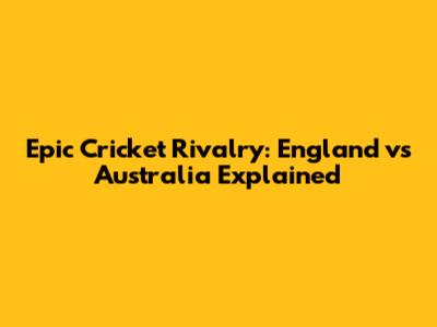 Epic Cricket Rivalry: England vs Australia Explained