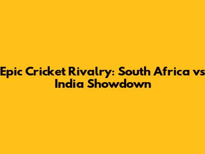 Epic Cricket Rivalry: South Africa vs India Showdown