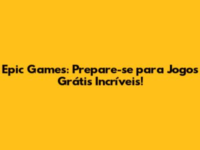 Epic Games: Prepare-se para Jogos Grátis Incríveis!