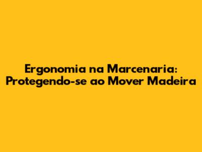 Ergonomia na Marcenaria: Protegendo-se ao Mover Madeira