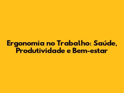 Ergonomia no Trabalho: Saúde, Produtividade e Bem-estar