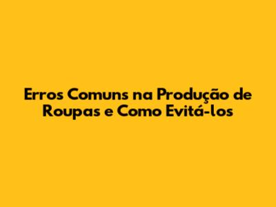 Erros Comuns na Produção de Roupas e Como Evitá-los