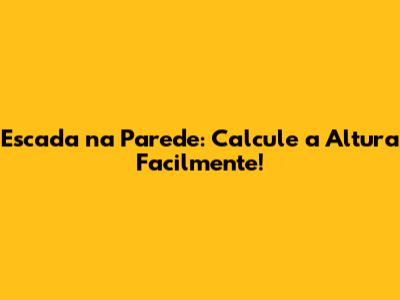 Escada na Parede: Calcule a Altura Facilmente!