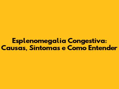 Esplenomegalia Congestiva: Causas, Sintomas e Como Entender
