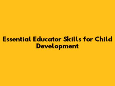 Essential Educator Skills for Child Development