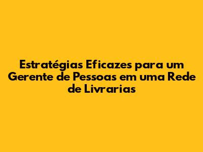 Estratégias Eficazes para um Gerente de Pessoas em uma Rede de Livrarias