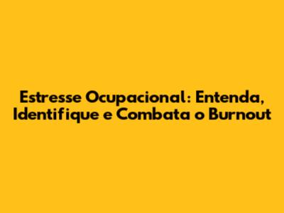 Estresse Ocupacional: Entenda, Identifique e Combata o Burnout