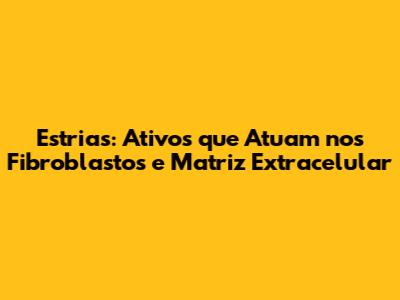 Estrias: Ativos que Atuam nos Fibroblastos e Matriz Extracelular