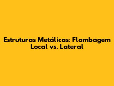 Estruturas Metálicas: Flambagem Local vs. Lateral