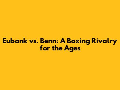 Eubank vs. Benn: A Boxing Rivalry for the Ages