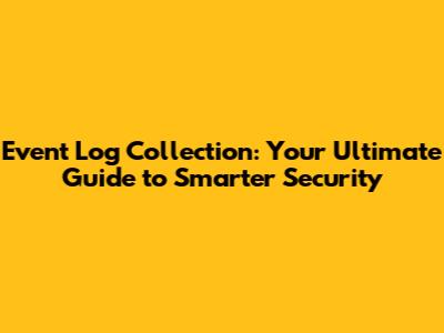 Event Log Collection: Your Ultimate Guide to Smarter Security