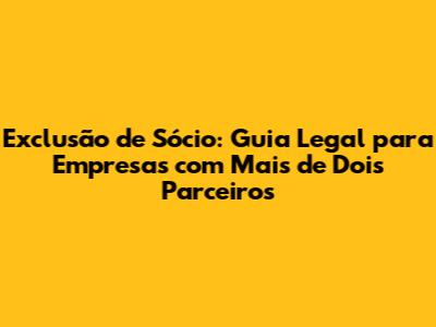 Exclusão de Sócio: Guia Legal para Empresas com Mais de Dois Parceiros