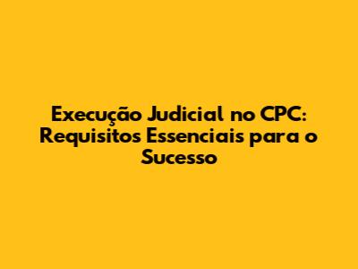 Execução Judicial no CPC: Requisitos Essenciais para o Sucesso