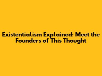 Existentialism Explained: Meet the Founders of This Thought