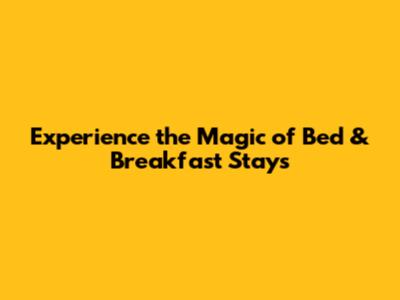 Experience the Magic of Bed & Breakfast Stays