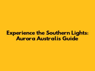 Experience the Southern Lights: Aurora Australis Guide