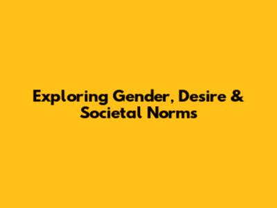 Exploring Gender, Desire & Societal Norms