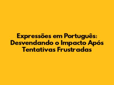 Expressões em Português: Desvendando o Impacto Após Tentativas Frustradas