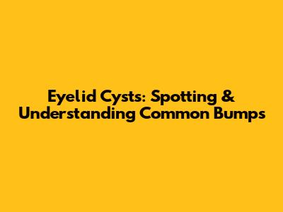Eyelid Cysts: Spotting & Understanding Common Bumps