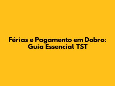 Férias e Pagamento em Dobro: Guia Essencial TST