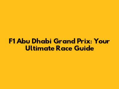 F1 Abu Dhabi Grand Prix: Your Ultimate Race Guide