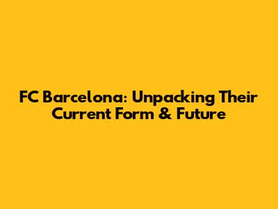 FC Barcelona: Unpacking Their Current Form & Future