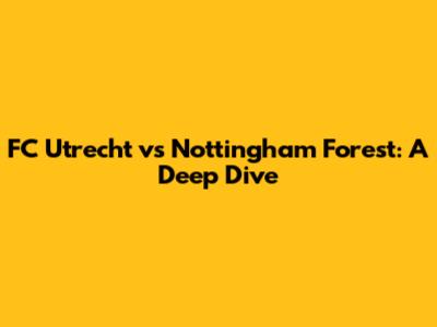 FC Utrecht vs Nottingham Forest: A Deep Dive