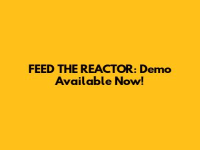 FEED THE REACTOR: Demo Available Now!