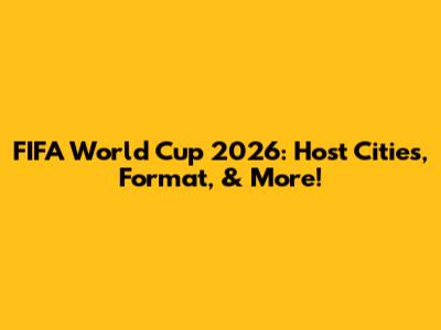 FIFA World Cup 2026: Host Cities, Format, & More!