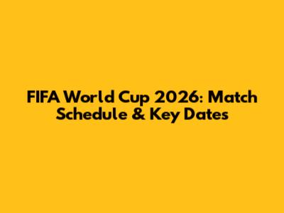 FIFA World Cup 2026: Match Schedule & Key Dates