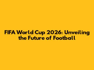 FIFA World Cup 2026: Unveiling the Future of Football