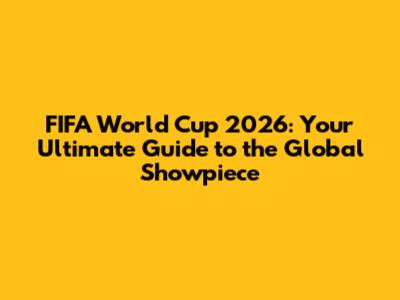 FIFA World Cup 2026: Your Ultimate Guide to the Global Showpiece