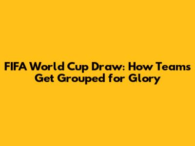 FIFA World Cup Draw: How Teams Get Grouped for Glory