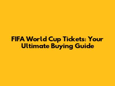 FIFA World Cup Tickets: Your Ultimate Buying Guide