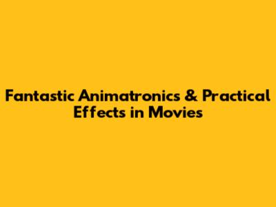 Fantastic Animatronics & Practical Effects in Movies