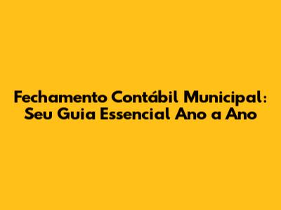 Fechamento Contábil Municipal: Seu Guia Essencial Ano a Ano
