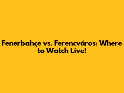 Fenerbahçe vs. Ferencváros: Where to Watch Live!