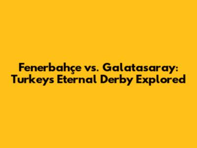 Fenerbahçe vs. Galatasaray: Turkey's Eternal Derby Explored