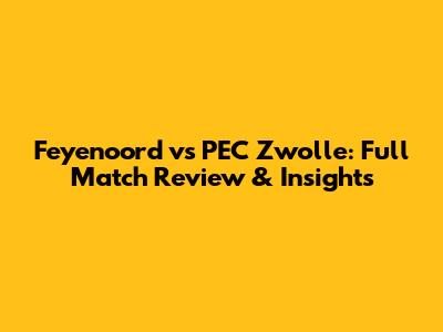 Feyenoord vs PEC Zwolle: Full Match Review & Insights