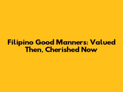 Filipino Good Manners: Valued Then, Cherished Now