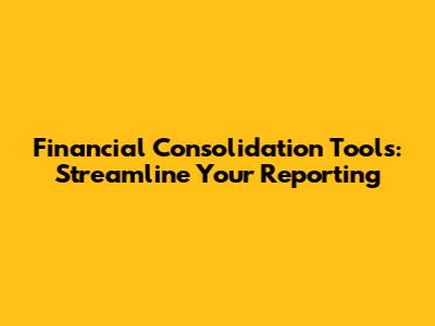 Financial Consolidation Tools: Streamline Your Reporting