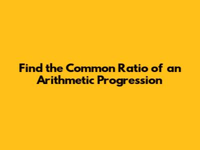 Find the Common Ratio of an Arithmetic Progression