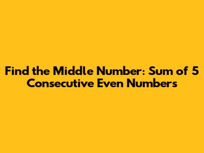 Find the Middle Number: Sum of 5 Consecutive Even Numbers