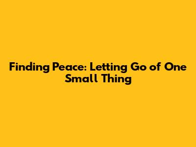 Finding Peace: Letting Go of One Small Thing