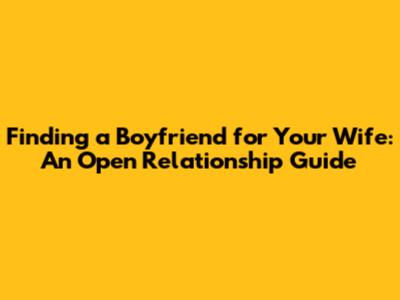 Finding a Boyfriend for Your Wife: An Open Relationship Guide