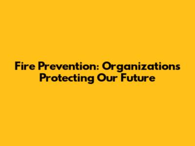 Fire Prevention: Organizations Protecting Our Future